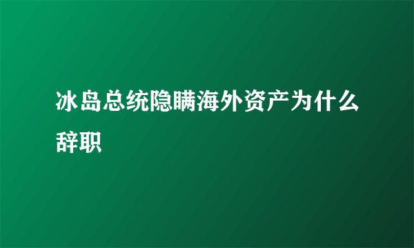 冰岛总统隐瞒海外资产为什么辞职