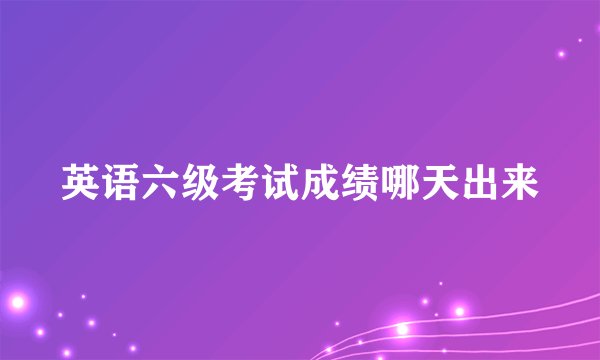 英语六级考试成绩哪天出来