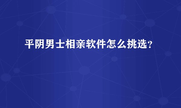 平阴男士相亲软件怎么挑选？