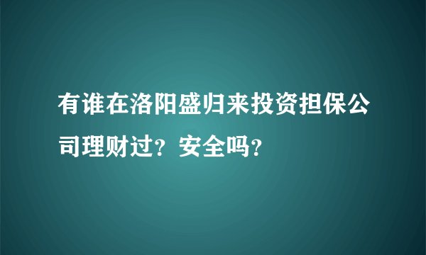 有谁在洛阳盛归来投资担保公司理财过？安全吗？