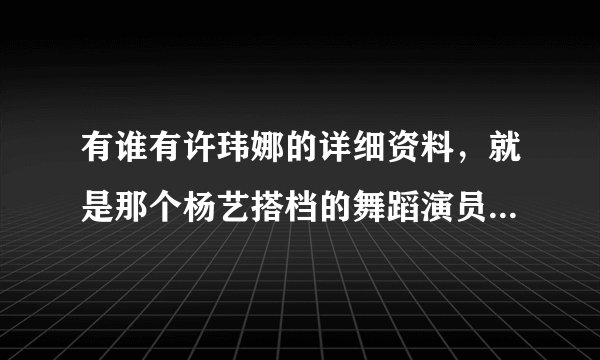 有谁有许玮娜的详细资料，就是那个杨艺搭档的舞蹈演员。我很喜欢她，希望有她的详细资料