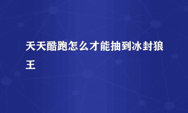 天天酷跑怎么才能抽到冰封狼王
