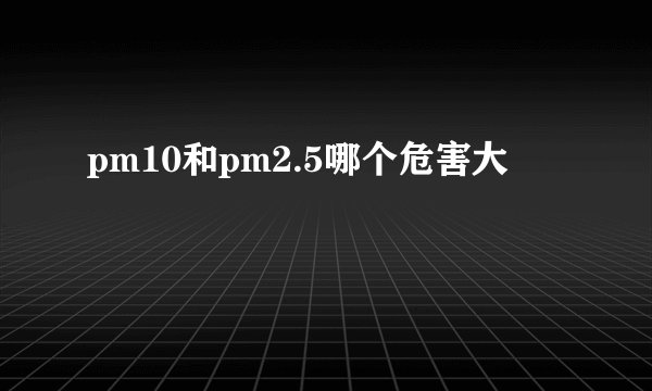 pm10和pm2.5哪个危害大