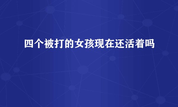 四个被打的女孩现在还活着吗