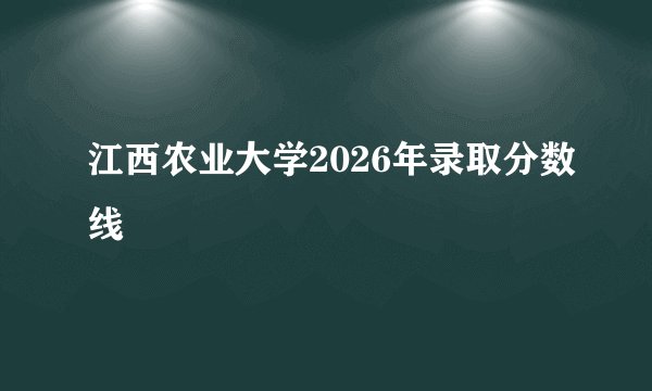 江西农业大学2026年录取分数线