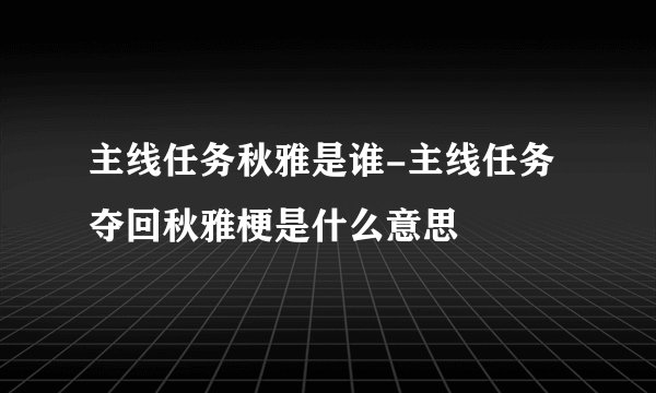 主线任务秋雅是谁-主线任务夺回秋雅梗是什么意思