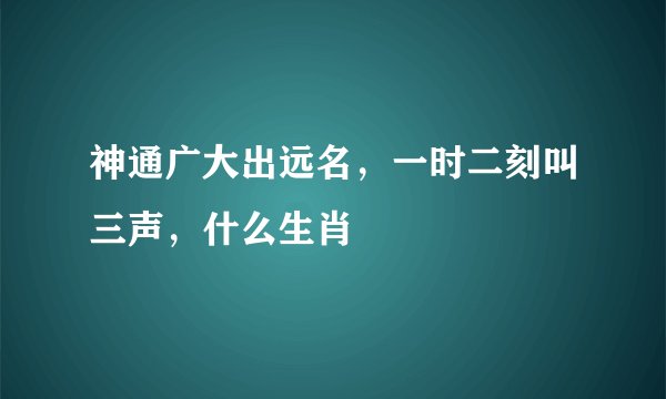 神通广大出远名，一时二刻叫三声，什么生肖