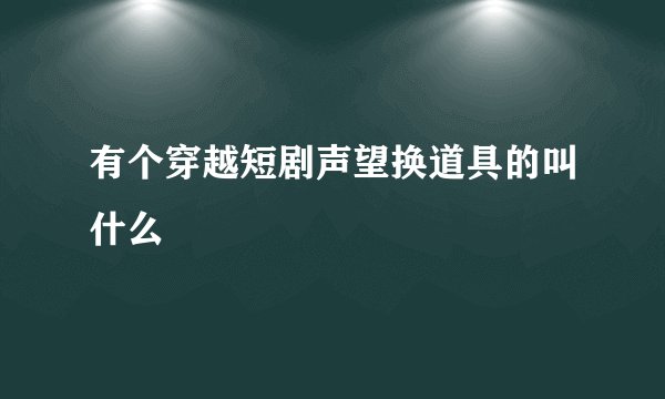 有个穿越短剧声望换道具的叫什么