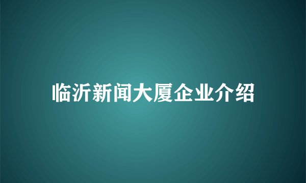 临沂新闻大厦企业介绍