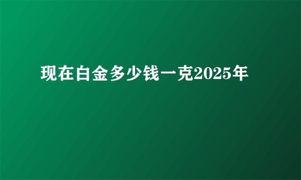 现在白金多少钱一克2025年