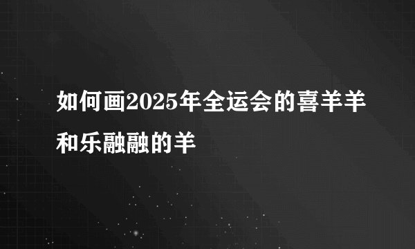 如何画2025年全运会的喜羊羊和乐融融的羊