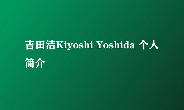 吉田洁Kiyoshi Yoshida 个人简介