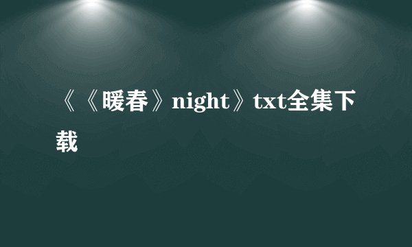 《《暖春》night》txt全集下载