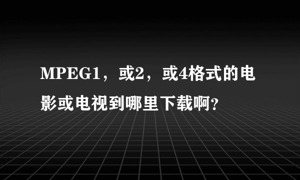 MPEG1，或2，或4格式的电影或电视到哪里下载啊？