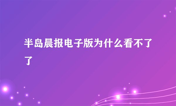 半岛晨报电子版为什么看不了了