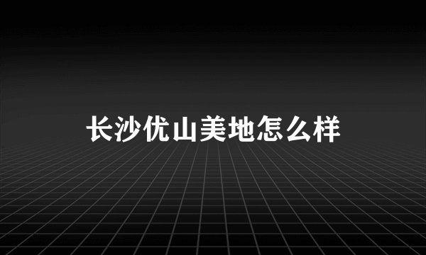 长沙优山美地怎么样