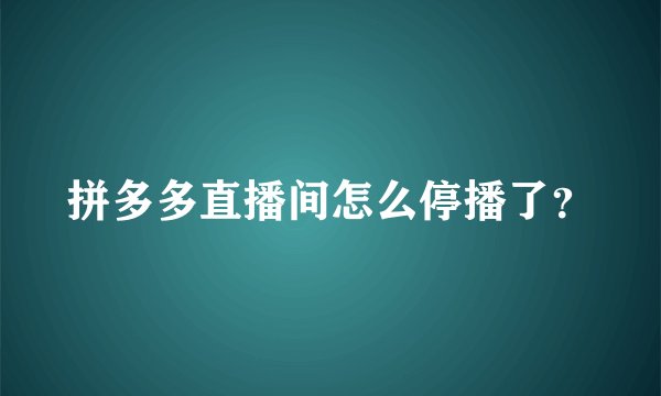 拼多多直播间怎么停播了？