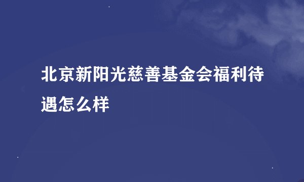 北京新阳光慈善基金会福利待遇怎么样