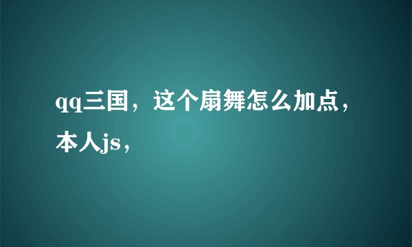 qq三国，这个扇舞怎么加点，本人js，