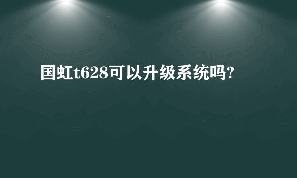 国虹t628可以升级系统吗?