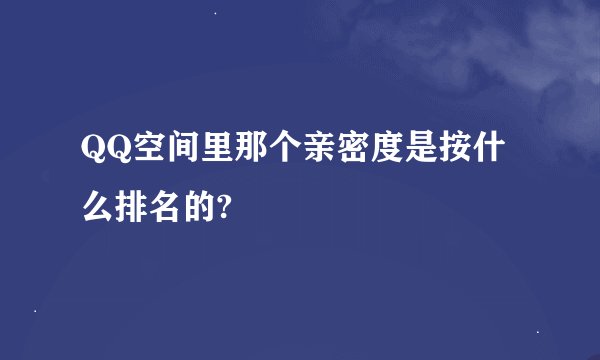 QQ空间里那个亲密度是按什么排名的?