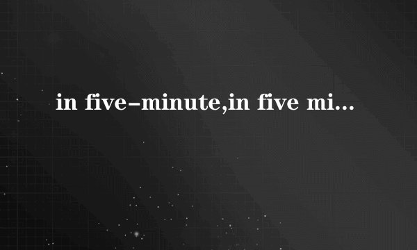 in five-minute,in five minutes,after five minutes