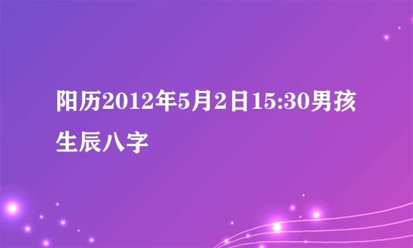 阳历2012年5月2日15:30男孩生辰八字