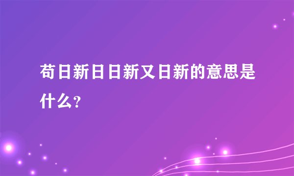 苟日新日日新又日新的意思是什么?