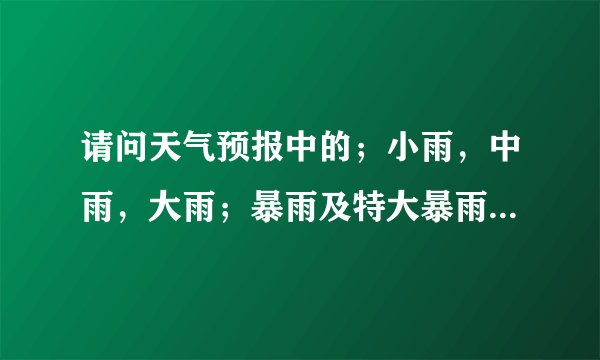 请问天气预报中的；小雨，中雨，大雨；暴雨及特大暴雨是怎样划分的，需要详细解答，谢谢。