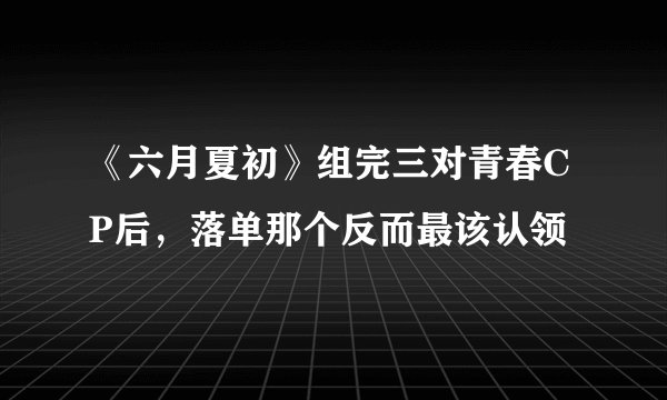 《六月夏初》组完三对青春CP后，落单那个反而最该认领