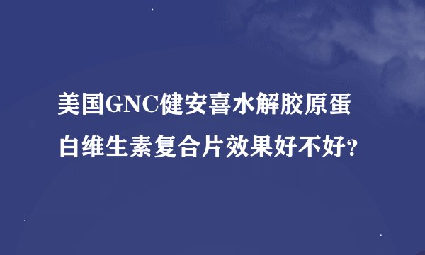 美国GNC健安喜水解胶原蛋白维生素复合片效果好不好？