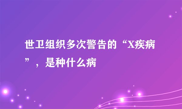 世卫组织多次警告的“X疾病”，是种什么病
