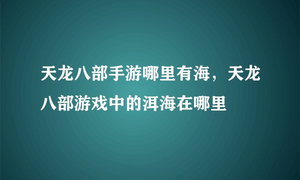 天龙八部手游哪里有海，天龙八部游戏中的洱海在哪里