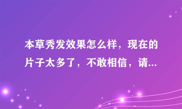 本草秀发效果怎么样，现在的片子太多了，不敢相信，请各位给审审，托者，勿扰。