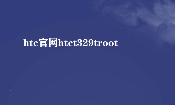 htc官网htct329troot