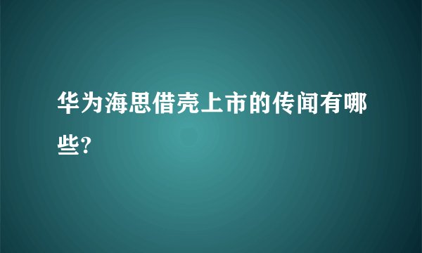 华为海思借壳上市的传闻有哪些?