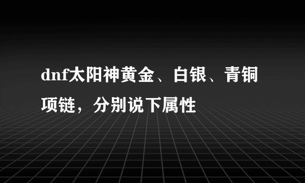 dnf太阳神黄金、白银、青铜项链,分别说下属性