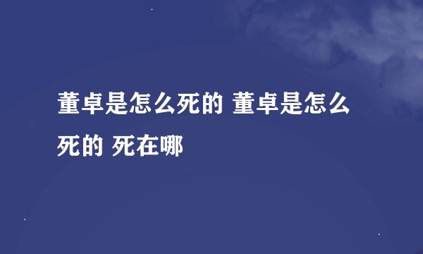 董卓是怎么死的 董卓是怎么死的 死在哪