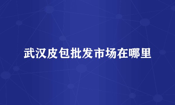 武汉皮包批发市场在哪里