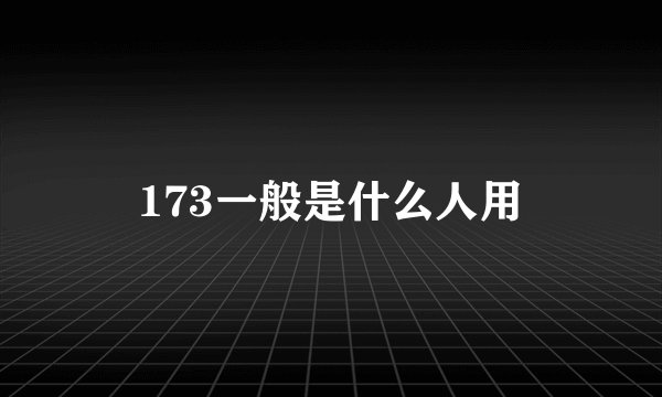 173一般是什么人用