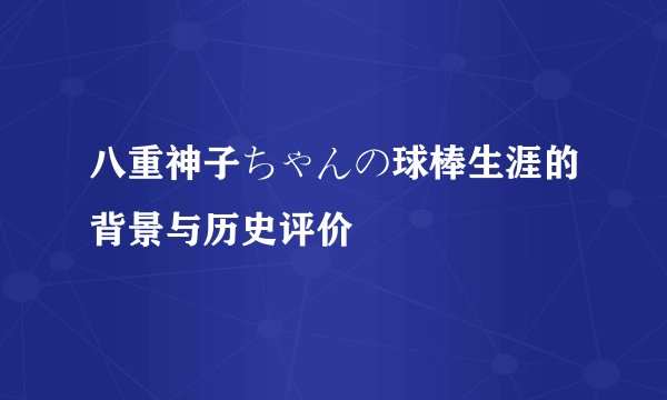 八重神子ちゃんの球棒生涯的背景与历史评价