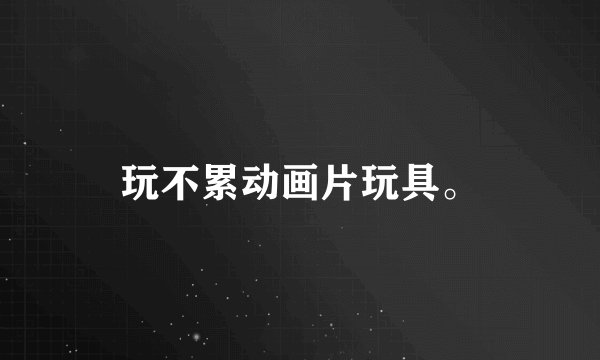 玩不累动画片玩具。
