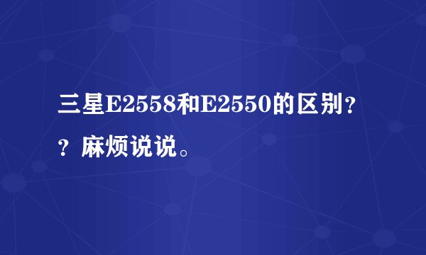 三星E2558和E2550的区别？？麻烦说说。