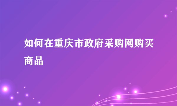 如何在重庆市政府采购网购买商品