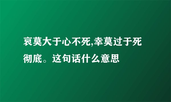 哀莫大于心不死,幸莫过于死彻底。这句话什么意思