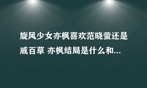 旋风少女亦枫喜欢范晓萤还是戚百草 亦枫结局是什么和谁在一起了