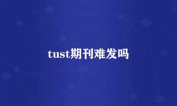 tust期刊难发吗