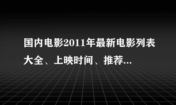 国内电影2011年最新电影列表大全、上映时间、推荐、排行合集下载【不断更新】