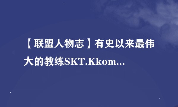 【联盟人物志】有史以来最伟大的教练SKT.Kkoma的传奇故事