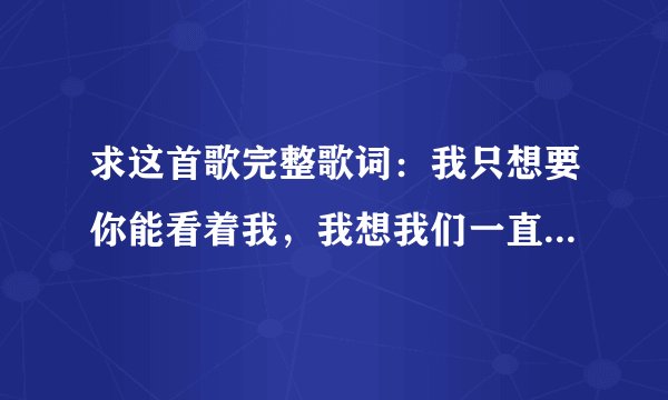 求这首歌完整歌词：我只想要你能看着我，我想我们一直做太多；如果你还能够听我说，为你写下的歌。oh　...
